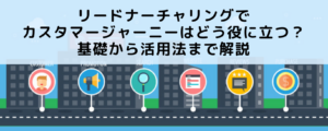 リードナーチャリングでカスタマージャーニーはどう役に立つ？基礎から活用法まで解説