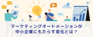 マーケティングオートメーションが中小企業にもたらす変化とは？