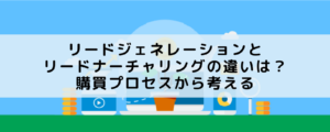 リードジェネレーションとリードナーチャリングの違いは？購買プロセスから考える