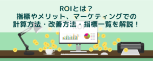 ROIとは？指標やメリット、マーケティングでの計算方法・改善方法・指標一覧を解説！