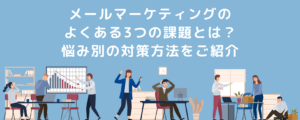 メールマーケティングのよくある3つの課題とは？悩み別の対策方法をご紹介