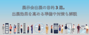 展示会出展の目的３選。出展効果を高める準備や対策も解説